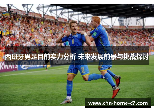 西班牙男足目前实力分析 未来发展前景与挑战探讨 西班牙男足目前实力分析 未来发展前景与挑战探讨