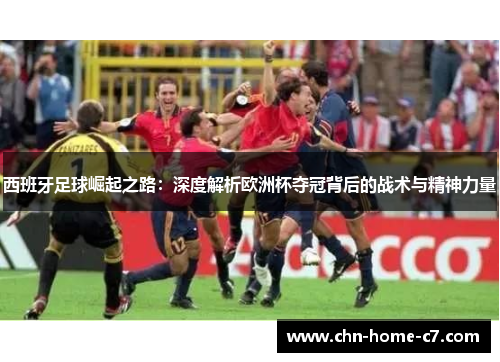 西班牙足球崛起之路:深度解析欧洲杯夺冠背后的战术与精神力量 西班牙足球崛起之路:深度解析欧洲杯夺冠背后的战术与精神力量