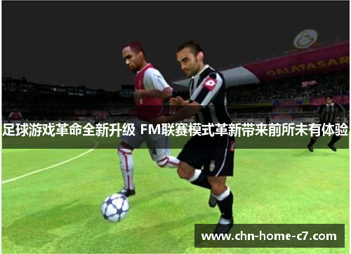 足球游戏革命全新升级 FM联赛模式革新带来前所未有体验