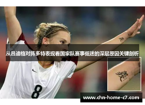 从吕迪格对阵多特表现看国家队赛事低迷的深层原因关键剖析 从吕迪格对阵多特表现看国家队赛事低迷的深层原因关键剖析