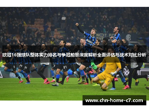 欧冠16强球队整体实力排名与争冠前景深度解析全面评估与战术对比分析 欧冠16强球队整体实力排名与争冠前景深度解析全面评估与战术对比分析