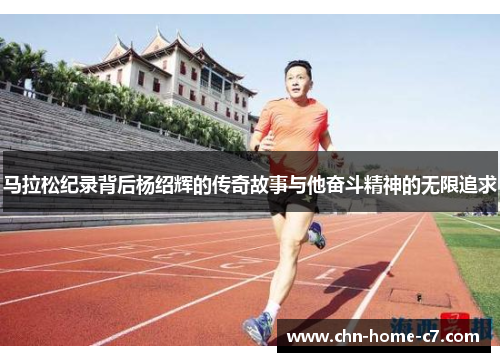 马拉松纪录背后杨绍辉的传奇故事与他奋斗精神的无限追求 马拉松纪录背后杨绍辉的传奇故事与他奋斗精神的无限追求