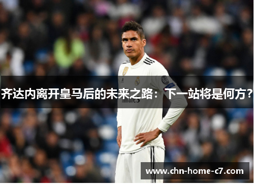 齐达内离开皇马后的未来之路:下一站将是何方? 齐达内离开皇马后的未来之路:下一站将是何方?
