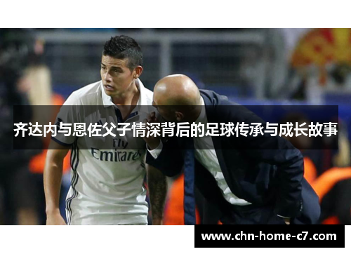 齐达内与恩佐父子情深背后的足球传承与成长故事