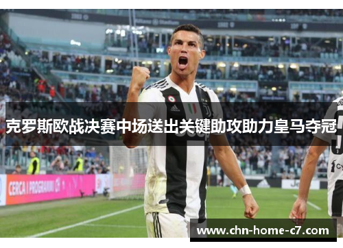 克罗斯欧战决赛中场送出关键助攻助力皇马夺冠