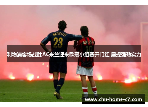 利物浦客场战胜AC米兰迎来欧冠小组赛开门红 展现强劲实力 利物浦客场战胜AC米兰迎来欧冠小组赛开门红 展现强劲实力