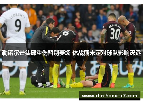 勒诺尔芒头部重伤暂别赛场 休战期未定对球队影响深远 勒诺尔芒头部重伤暂别赛场 休战期未定对球队影响深远