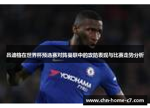 吕迪格在世界杯预选赛对阵曼联中的攻防表现与比赛走势分析 吕迪格在世界杯预选赛对阵曼联中的攻防表现与比赛走势分析