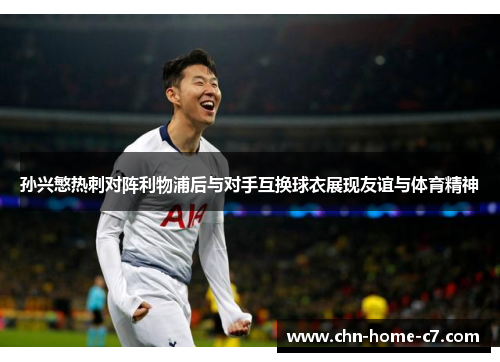 孙兴慜热刺对阵利物浦后与对手互换球衣展现友谊与体育精神
