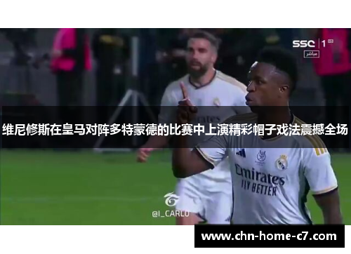 维尼修斯在皇马对阵多特蒙德的比赛中上演精彩帽子戏法震撼全场 维尼修斯在皇马对阵多特蒙德的比赛中上演精彩帽子戏法震撼全场