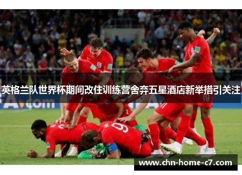 英格兰队世界杯期间改住训练营舍弃五星酒店新举措引关注