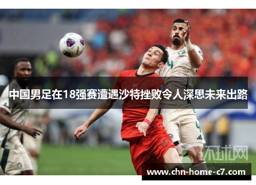 中国男足在18强赛遭遇沙特挫败令人深思未来出路