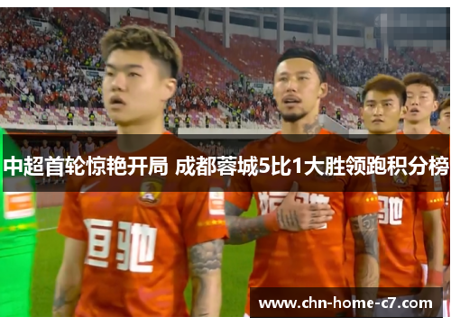 中超首轮惊艳开局 成都蓉城5比1大胜领跑积分榜 中超首轮惊艳开局 成都蓉城5比1大胜领跑积分榜