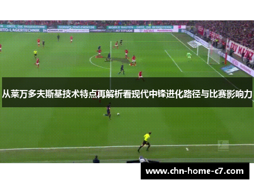 从莱万多夫斯基技术特点再解析看现代中锋进化路径与比赛影响力 从莱万多夫斯基技术特点再解析看现代中锋进化路径与比赛影响力