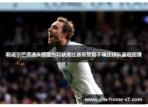 勒诺尔芒遭遇头部重伤将缺席比赛恢复期不确定球队面临困境 勒诺尔芒遭遇头部重伤将缺席比赛恢复期不确定球队面临困境