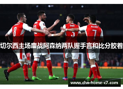 切尔西主场鏖战阿森纳两队握手言和比分胶着