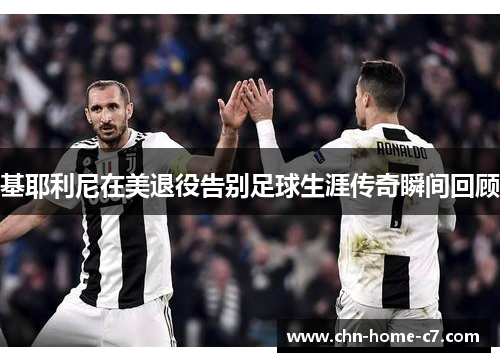 基耶利尼在美退役告别足球生涯传奇瞬间回顾
