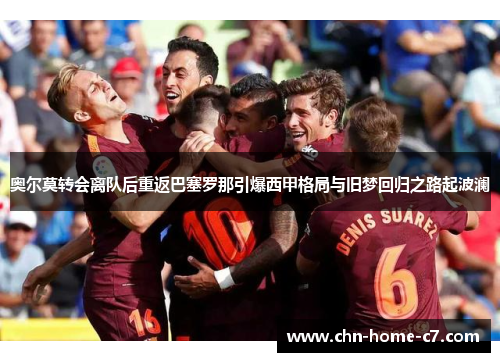 奥尔莫转会离队后重返巴塞罗那引爆西甲格局与旧梦回归之路起波澜 奥尔莫转会离队后重返巴塞罗那引爆西甲格局与旧梦回归之路起波澜
