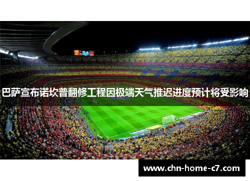 巴萨宣布诺坎普翻修工程因极端天气推迟进度预计将受影响