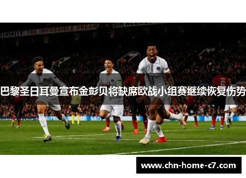 巴黎圣日耳曼宣布金彭贝将缺席欧战小组赛继续恢复伤势