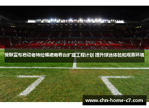 曼联宣布启动老特拉福德南看台扩建工程计划 提升球迷体验和观赛环境