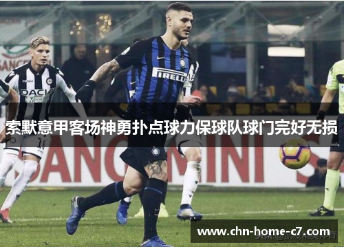 索默意甲客场神勇扑点球力保球队球门完好无损