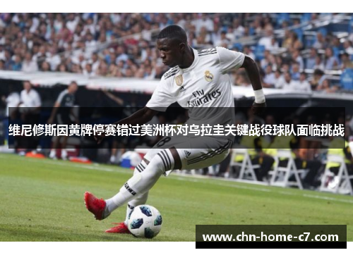 维尼修斯因黄牌停赛错过美洲杯对乌拉圭关键战役球队面临挑战