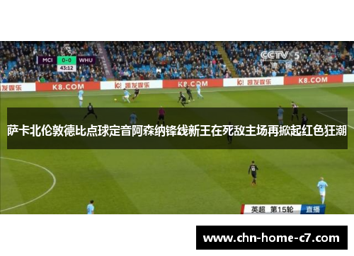 萨卡北伦敦德比点球定音阿森纳锋线新王在死敌主场再掀起红色狂潮