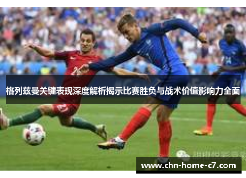 格列兹曼关键表现深度解析揭示比赛胜负与战术价值影响力全面