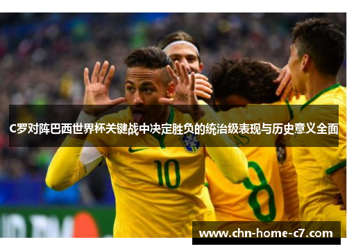 C罗对阵巴西世界杯关键战中决定胜负的统治级表现与历史意义全面