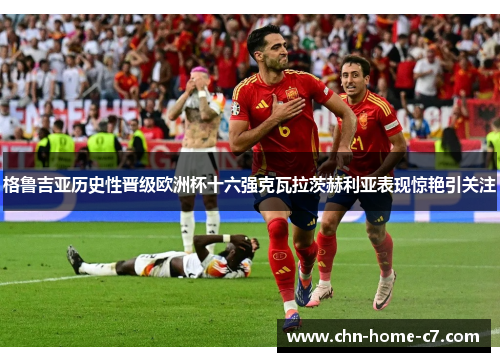 格鲁吉亚历史性晋级欧洲杯十六强克瓦拉茨赫利亚表现惊艳引关注
