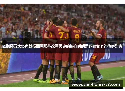 欧联杯五大经典战役回顾那些改写历史的热血瞬间足球舞台上的传奇对决